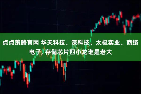 点点策略官网 华天科技、深科技、太极实业、商络电子, 存储芯片四小龙谁是老大