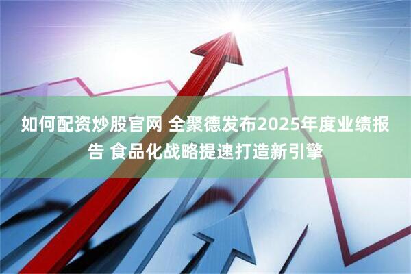 如何配资炒股官网 全聚德发布2025年度业绩报告 食品化战略提速打造新引擎