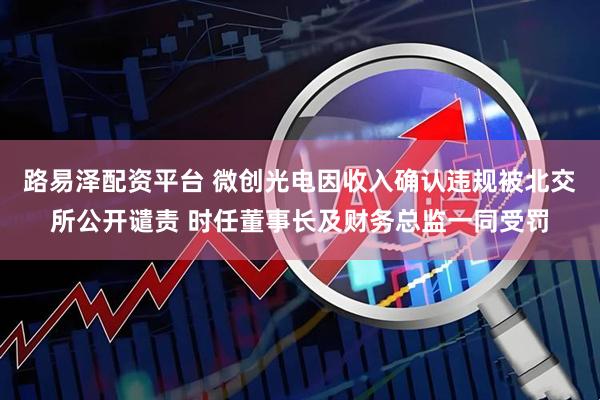 路易泽配资平台 微创光电因收入确认违规被北交所公开谴责 时任董事长及财务总监一同受罚
