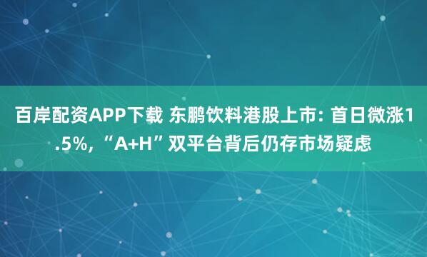 百岸配资APP下载 东鹏饮料港股上市: 首日微涨1.5%, “A+H”双平台背后仍存市场疑虑