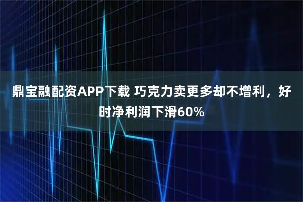 鼎宝融配资APP下载 巧克力卖更多却不增利，好时净利润下滑60%