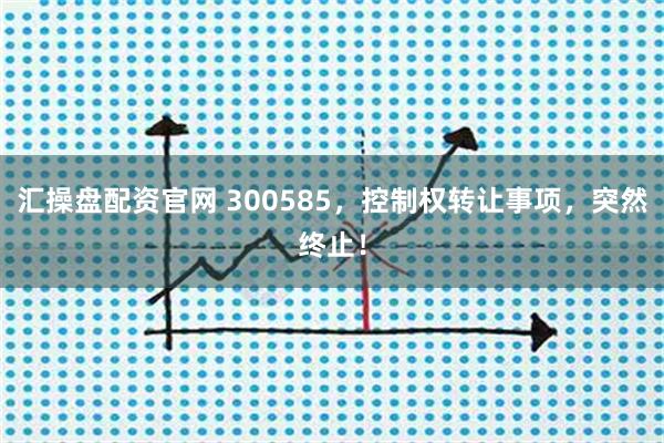 汇操盘配资官网 300585，控制权转让事项，突然终止！
