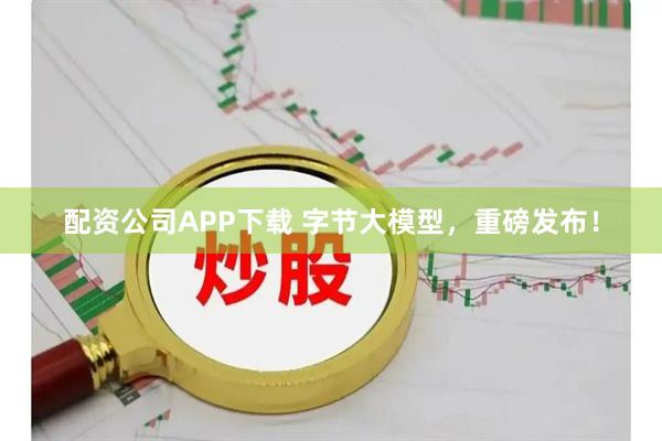 配资公司APP下载 字节大模型，重磅发布！