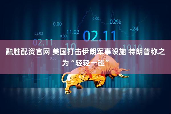 融胜配资官网 美国打击伊朗军事设施 特朗普称之为“轻轻一碰”
