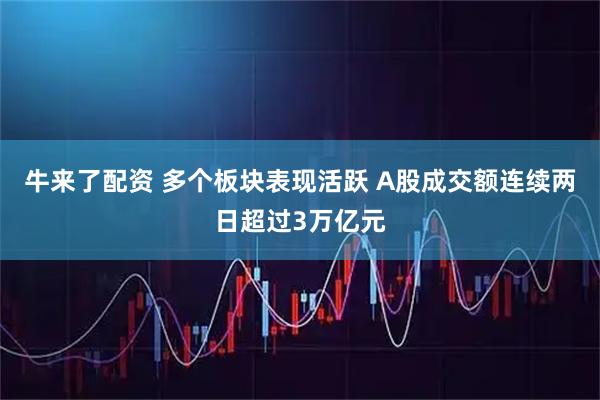 牛来了配资 多个板块表现活跃 A股成交额连续两日超过3万亿元