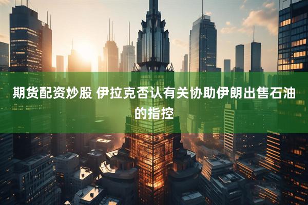 期货配资炒股 伊拉克否认有关协助伊朗出售石油的指控