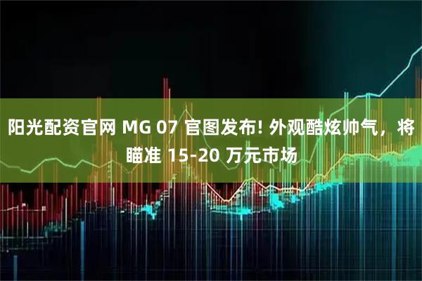 阳光配资官网 MG 07 官图发布! 外观酷炫帅气，将瞄准 15-20 万元市场