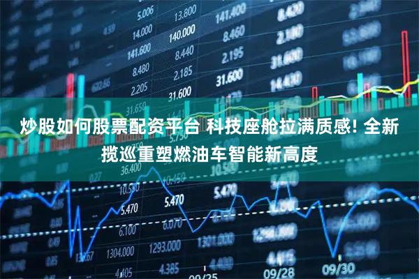 炒股如何股票配资平台 科技座舱拉满质感! 全新揽巡重塑燃油车智能新高度