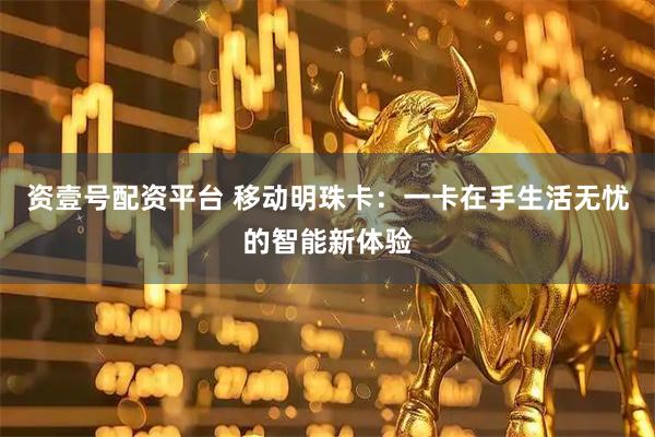 资壹号配资平台 移动明珠卡：一卡在手生活无忧的智能新体验