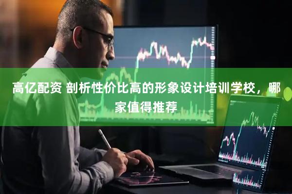 高亿配资 剖析性价比高的形象设计培训学校，哪家值得推荐